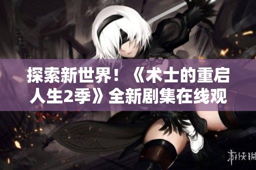 探索新世界！《術士的重啟人生2季》全新劇集在線觀看！