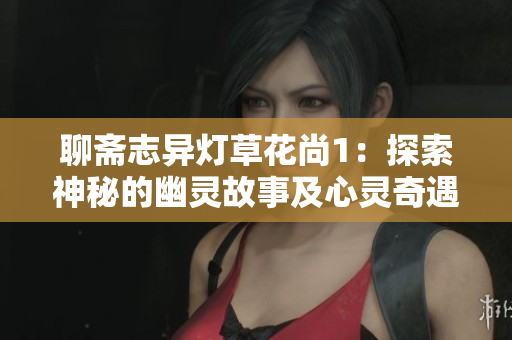 聊齋志異燈草花尚1：探索神秘的幽靈故事及心靈奇遇