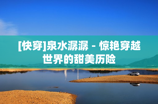 [快穿]泉水潺潺 - 驚艷穿越世界的甜美歷險