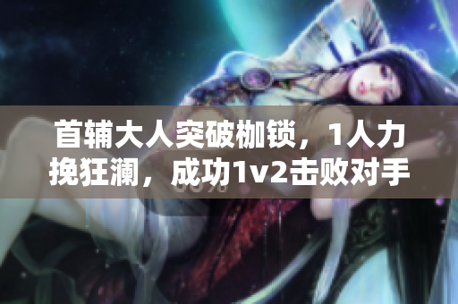 首輔大人突破枷鎖，1人力挽狂瀾，成功1v2擊敗對手