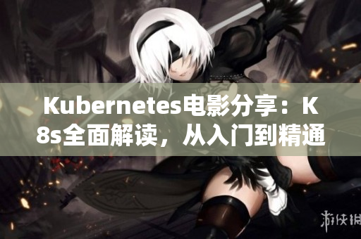 Kubernetes電影分享：K8s全面解讀，從入門到精通