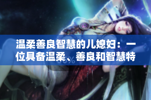 溫柔善良智慧的兒媳婦：一位具備溫柔、善良和智慧特質的兒媳婦