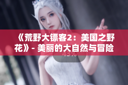 《荒野大鏢客2：美國之野花》- 美麗的大自然與冒險的故事
