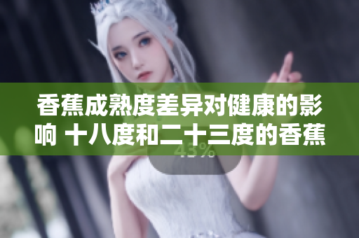 香蕉成熟度差異對健康的影響 十八度和二十三度的香蕉有何不同？ 