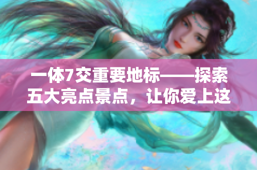 一體7交重要地標(biāo)——探索五大亮點(diǎn)景點(diǎn)，讓你愛上這些地方！