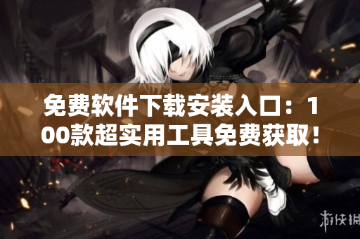 免費軟件下載安裝入口：100款超實用工具免費獲取！