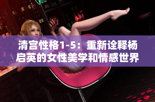 清宮性格1-5：重新詮釋楊啟英的女性美學和情感世界