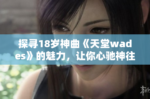 探尋18歲神曲《天堂wades》的魅力，讓你心馳神往
