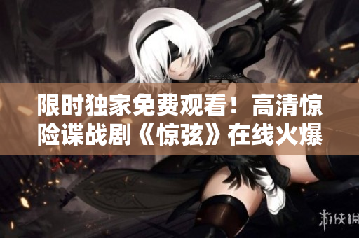 限時獨家免費觀看！高清驚險諜戰劇《驚弦》在線火爆上線
