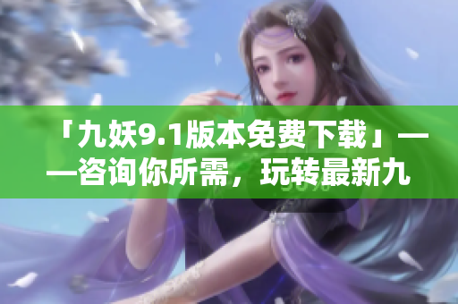 「九妖9.1版本免費下載」——咨詢你所需，玩轉最新九妖安裝包