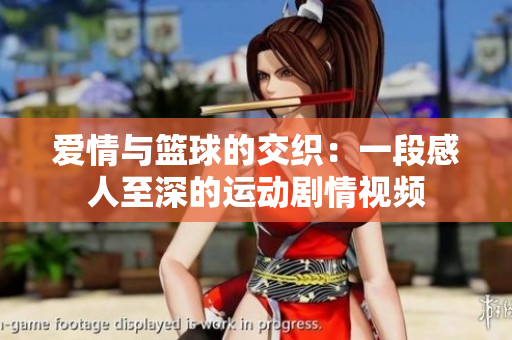 愛情與籃球的交織：一段感人至深的運動劇情視頻