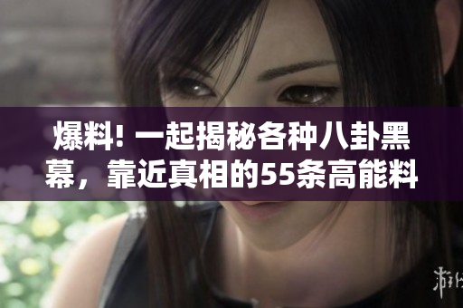 爆料! 一起揭秘各種八卦黑幕，靠近真相的55條高能料