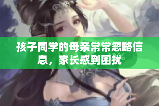 孩子同學的母親常常忽略信息，家長感到困擾
