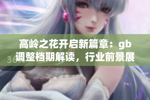 高嶺之花開啟新篇章：gb調整檔期解讀，行業前景展望