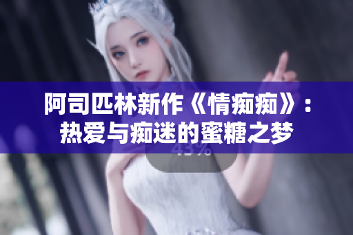 阿司匹林新作《情癡癡》：熱愛與癡迷的蜜糖之夢