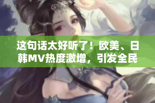 這句話太好聽了！歐美、日韓MV熱度激增，引發全民狂熱！