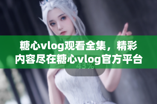 糖心vlog觀看全集，精彩內容盡在糖心vlog官方平臺