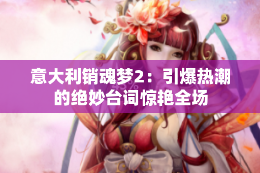 意大利銷魂夢2：引爆熱潮的絕妙臺詞驚艷全場