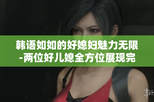 韓語如如的好媳婦魅力無限-兩位好兒媳全方位展現完美媳婦風采