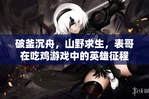 破釜沉舟，山野求生，表哥在吃雞游戲中的英雄征程