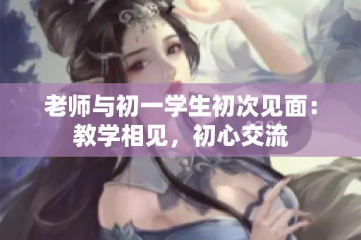 老師與初一學生初次見面：教學相見，初心交流