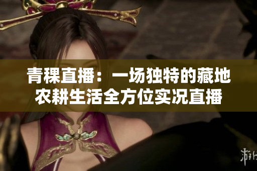 青稞直播：一場獨特的藏地農耕生活全方位實況直播
