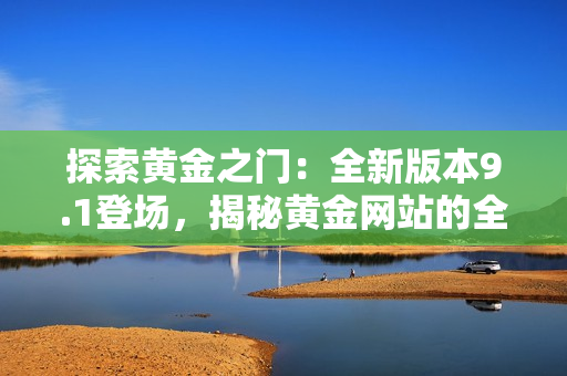 探索黃金之門：全新版本9.1登場，揭秘黃金網站的全新面貌