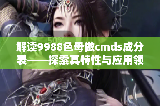 解讀9988色母做cmds成分表——探索其特性與應用領域