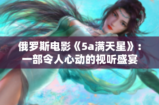 俄羅斯電影《5a滿天星》：一部令人心動的視聽盛宴