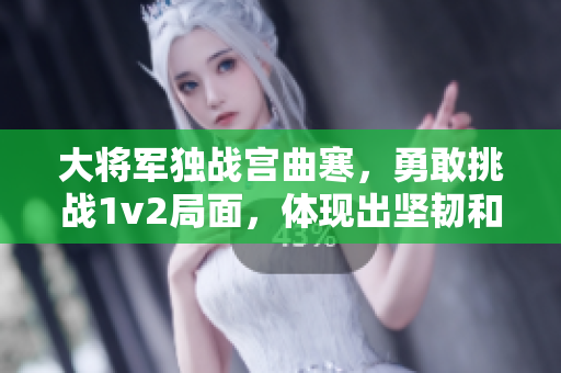 大將軍獨戰宮曲寒，勇敢挑戰1v2局面，體現出堅韌和勇氣