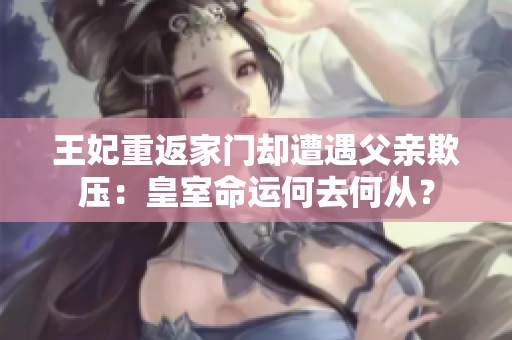 王妃重返家門卻遭遇父親欺壓：皇室命運何去何從？
