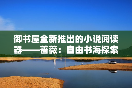 御書屋全新推出的小說閱讀器——薔薇：自由書海探索最新版