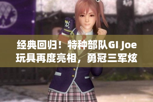 經典回歸！特種部隊GI Joe玩具再度亮相，勇冠三軍炫酷登場