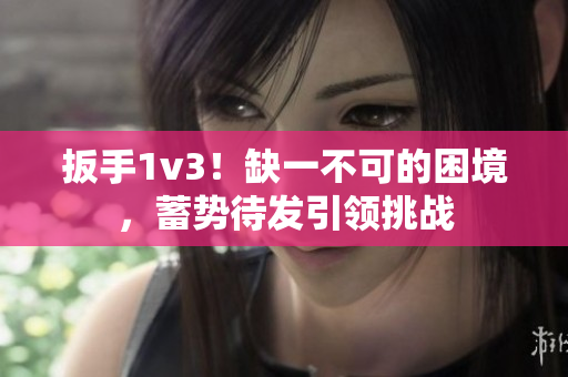 扳手1v3！缺一不可的困境，蓄勢(shì)待發(fā)引領(lǐng)挑戰(zhàn)