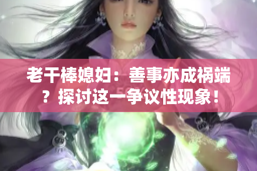 老干棒媳婦：善事亦成禍端？探討這一爭議性現象！
