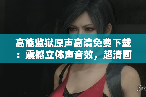 高能監獄原聲高清免費下載：震撼立體聲音效，超清畫質全新體驗