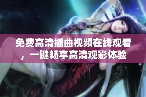免費高清插曲視頻在線觀看，一鍵暢享高清觀影體驗