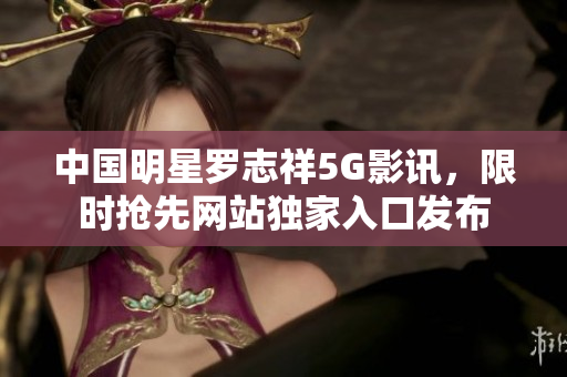 中國明星羅志祥5G影訊，限時搶先網站獨家入口發布