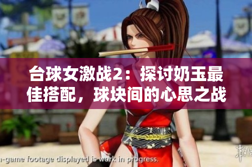 臺球女激戰2：探討奶玉最佳搭配，球塊間的心思之戰