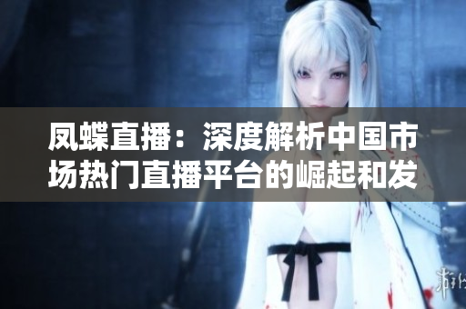 鳳蝶直播：深度解析中國市場熱門直播平臺的崛起和發展