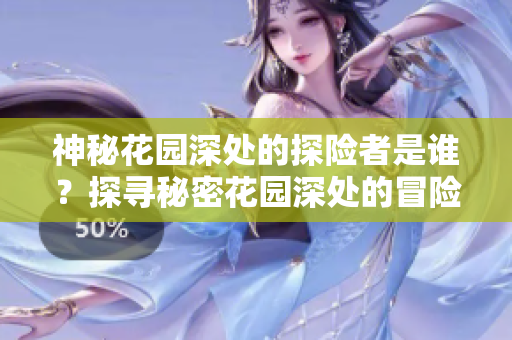神秘花園深處的探險者是誰？探尋秘密花園深處的冒險者身份揭秘
