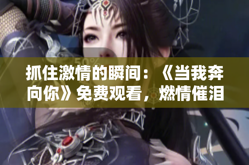 抓住激情的瞬間：《當我奔向你》免費觀看，燃情催淚，心動不已