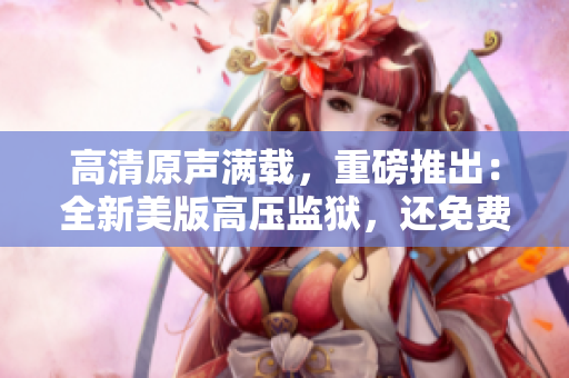 高清原聲滿載，重磅推出：全新美版高壓監(jiān)獄，還免費觀看！