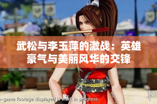 武松與李玉萍的激戰：英雄豪氣與美麗風華的交鋒