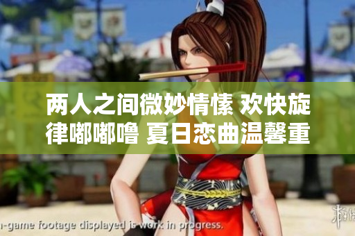 兩人之間微妙情愫 歡快旋律嘟嘟嚕 夏日戀曲溫馨重現(xiàn)