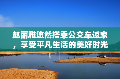 趙麗雅悠然搭乘公交車返家，享受平凡生活的美好時光