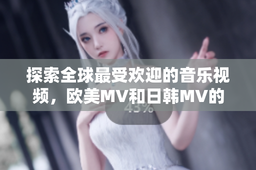 探索全球最受歡迎的音樂視頻，歐美MV和日韓MV的無可抵擋力量