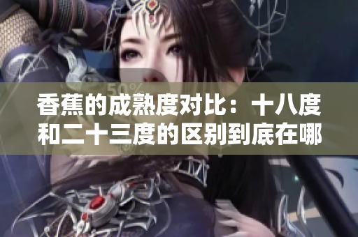 香蕉的成熟度對比：十八度和二十三度的區別到底在哪？