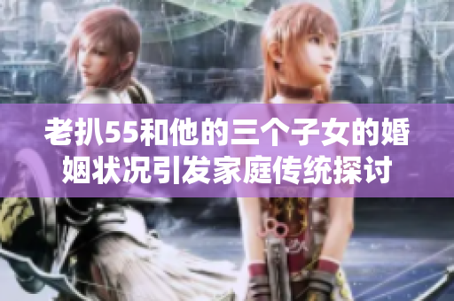 老扒55和他的三個(gè)子女的婚姻狀況引發(fā)家庭傳統(tǒng)探討