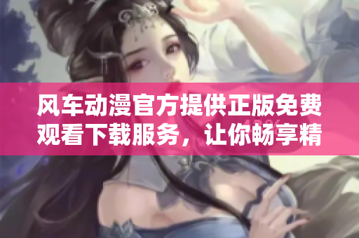 風車動漫官方提供正版免費觀看下載服務，讓你暢享精彩動漫世界